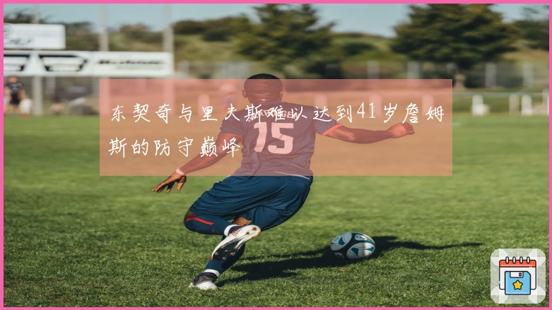 东契奇与里夫斯难以达到41岁詹姆斯的防守巅峰